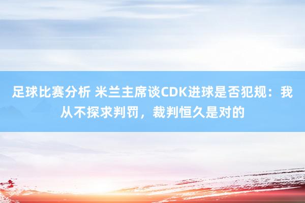 足球比赛分析 米兰主席谈CDK进球是否犯规：我从不探求判罚，裁判恒久是对的