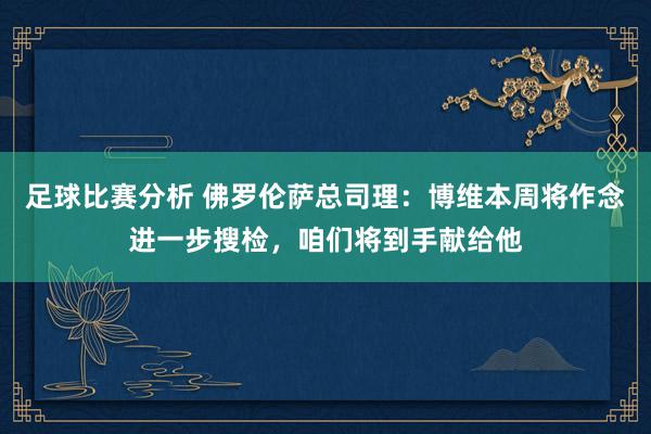 足球比赛分析 佛罗伦萨总司理：博维本周将作念进一步搜检，咱们将到手献给他