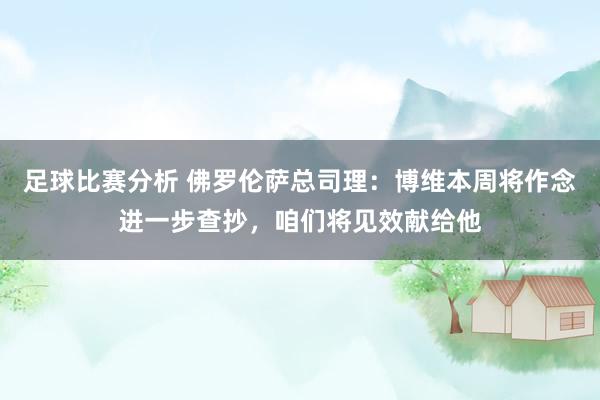 足球比赛分析 佛罗伦萨总司理：博维本周将作念进一步查抄，咱们将见效献给他