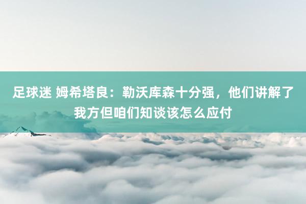 足球迷 姆希塔良：勒沃库森十分强，他们讲解了我方但咱们知谈该怎么应付