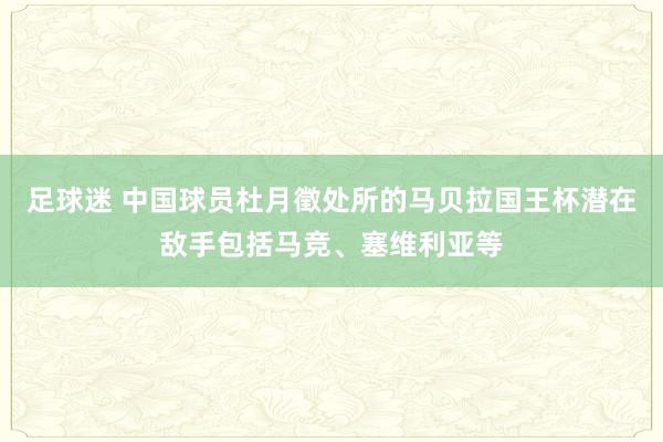 足球迷 中国球员杜月徵处所的马贝拉国王杯潜在敌手包括马竞、塞维利亚等