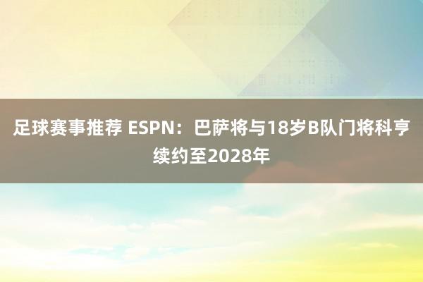 足球赛事推荐 ESPN：巴萨将与18岁B队门将科亨续约至2028年