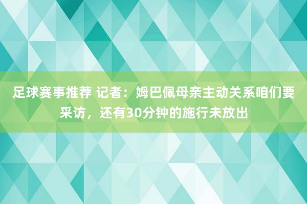 足球赛事推荐 记者：姆巴佩母亲主动关系咱们要采访，还有30分钟的施行未放出