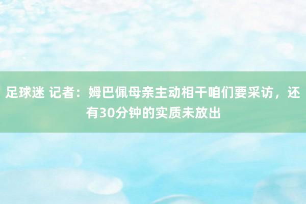 足球迷 记者：姆巴佩母亲主动相干咱们要采访，还有30分钟的实质未放出