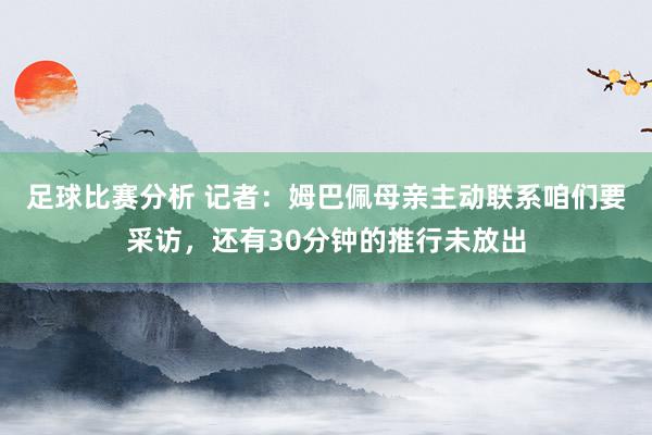 足球比赛分析 记者：姆巴佩母亲主动联系咱们要采访，还有30分钟的推行未放出