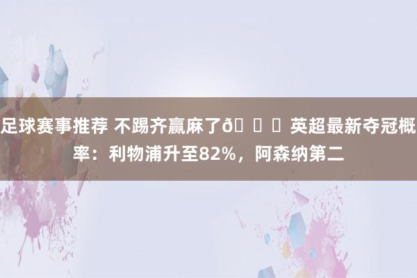 足球赛事推荐 不踢齐赢麻了😅英超最新夺冠概率：利物浦升至82%，阿森纳第二