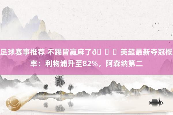 足球赛事推荐 不踢皆赢麻了😅英超最新夺冠概率：利物浦升至82%，阿森纳第二