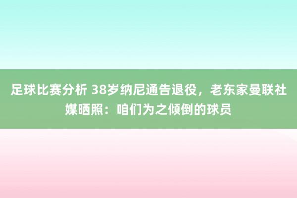 足球比赛分析 38岁纳尼通告退役，老东家曼联社媒晒照：咱们为之倾倒的球员