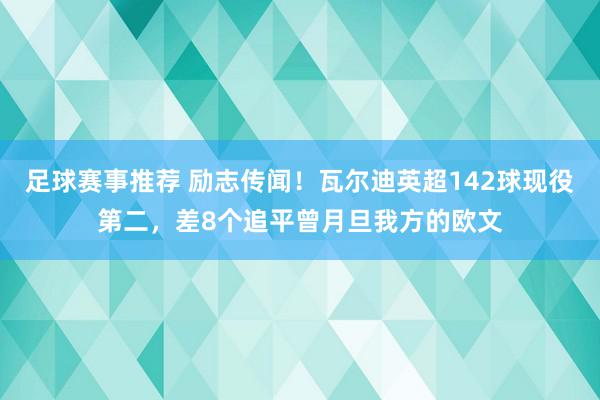 足球赛事推荐 励志传闻！瓦尔迪英超142球现役第二，差8个追平曾月旦我方的欧文