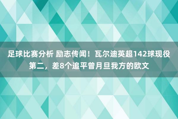 足球比赛分析 励志传闻！瓦尔迪英超142球现役第二，差8个追平曾月旦我方的欧文