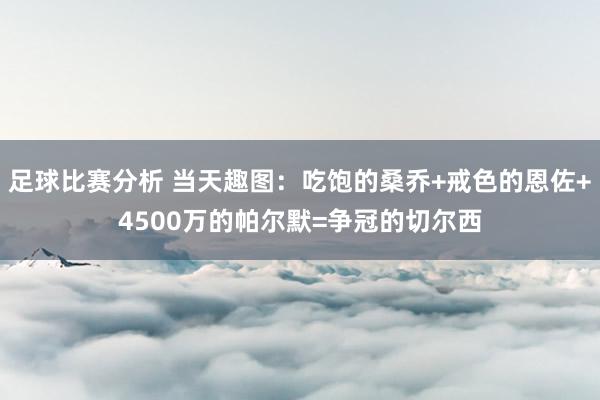 足球比赛分析 当天趣图：吃饱的桑乔+戒色的恩佐+4500万的帕尔默=争冠的切尔西