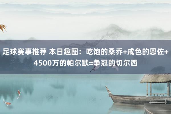 足球赛事推荐 本日趣图：吃饱的桑乔+戒色的恩佐+4500万的帕尔默=争冠的切尔西