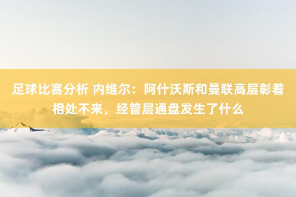 足球比赛分析 内维尔：阿什沃斯和曼联高层彰着相处不来，经管层通盘发生了什么