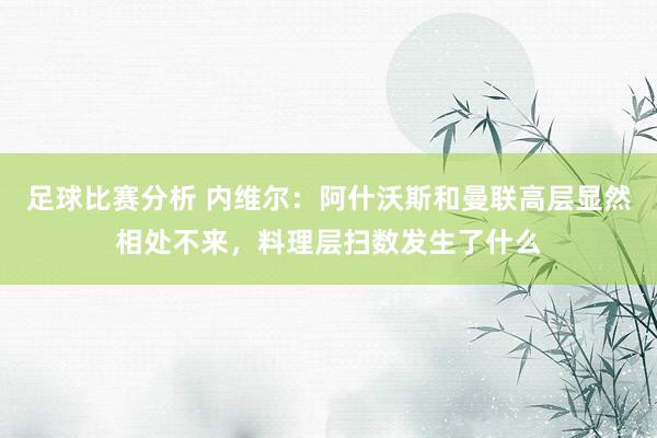 足球比赛分析 内维尔：阿什沃斯和曼联高层显然相处不来，料理层扫数发生了什么