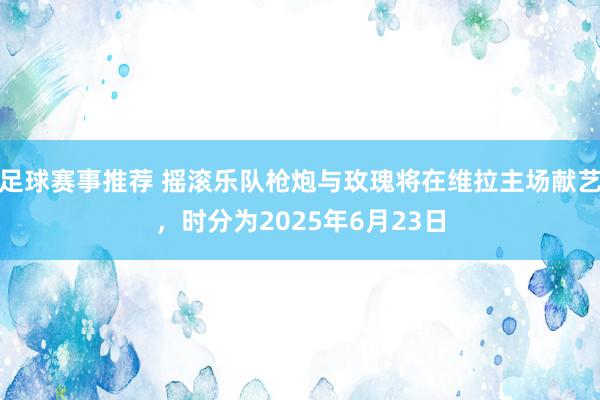 足球赛事推荐 摇滚乐队枪炮与玫瑰将在维拉主场献艺，时分为2025年6月23日