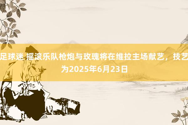 足球迷 摇滚乐队枪炮与玫瑰将在维拉主场献艺，技艺为2025年6月23日