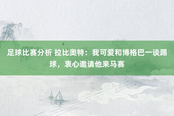 足球比赛分析 拉比奥特：我可爱和博格巴一谈踢球，衷心邀请他来马赛