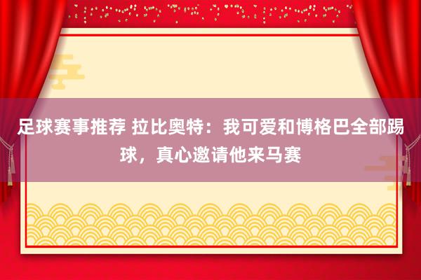 足球赛事推荐 拉比奥特：我可爱和博格巴全部踢球，真心邀请他来马赛