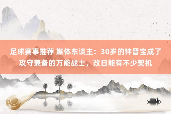 足球赛事推荐 媒体东谈主：30岁的钟晋宝成了攻守兼备的万能战士，改日能有不少契机