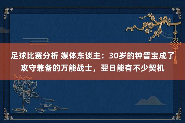 足球比赛分析 媒体东谈主：30岁的钟晋宝成了攻守兼备的万能战士，翌日能有不少契机