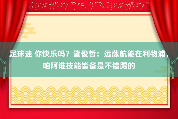 足球迷 你快乐吗？肇俊哲：远藤航能在利物浦，咱阿谁技能皆备是不错踢的