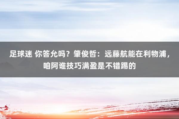 足球迷 你答允吗？肇俊哲：远藤航能在利物浦，咱阿谁技巧满盈是不错踢的