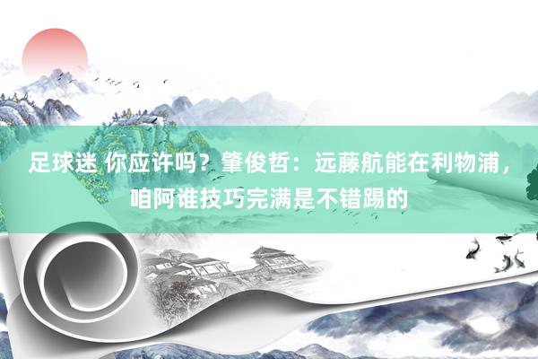 足球迷 你应许吗？肇俊哲：远藤航能在利物浦，咱阿谁技巧完满是不错踢的