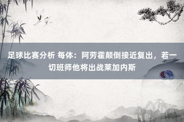 足球比赛分析 每体：阿劳霍颠倒接近复出，若一切班师他将出战莱加内斯