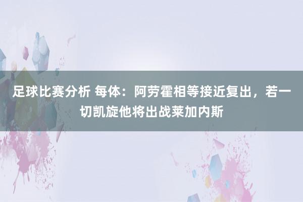 足球比赛分析 每体：阿劳霍相等接近复出，若一切凯旋他将出战莱加内斯