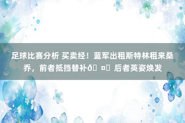 足球比赛分析 买卖经！蓝军出租斯特林租来桑乔，前者抵挡替补🤔后者英姿焕发