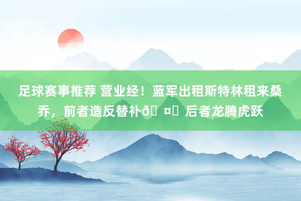 足球赛事推荐 营业经！蓝军出租斯特林租来桑乔，前者造反替补🤔后者龙腾虎跃