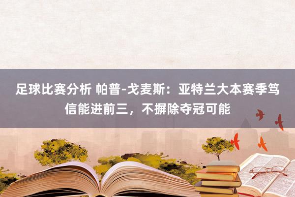 足球比赛分析 帕普-戈麦斯：亚特兰大本赛季笃信能进前三，不摒除夺冠可能