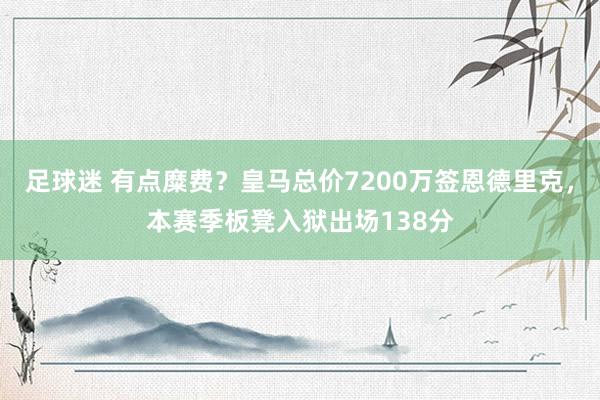 足球迷 有点糜费？皇马总价7200万签恩德里克，本赛季板凳入狱出场138分