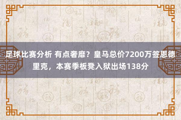 足球比赛分析 有点奢靡？皇马总价7200万签恩德里克，本赛季板凳入狱出场138分