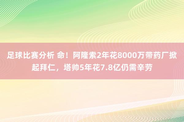 足球比赛分析 命！阿隆索2年花8000万带药厂掀起拜仁，塔帅5年花7.8亿仍需辛劳