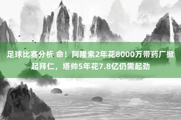 足球比赛分析 命！阿隆索2年花8000万带药厂掀起拜仁，塔帅5年花7.8亿仍需起劲