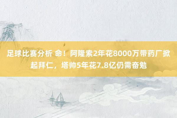 足球比赛分析 命！阿隆索2年花8000万带药厂掀起拜仁，塔帅5年花7.8亿仍需奋勉