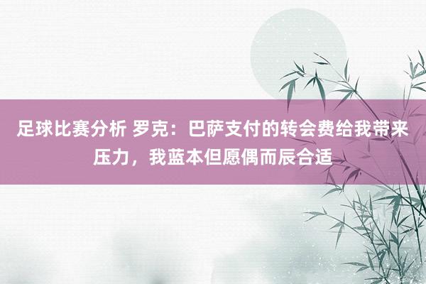 足球比赛分析 罗克：巴萨支付的转会费给我带来压力，我蓝本但愿偶而辰合适