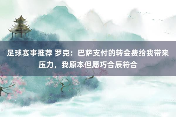 足球赛事推荐 罗克：巴萨支付的转会费给我带来压力，我原本但愿巧合辰符合