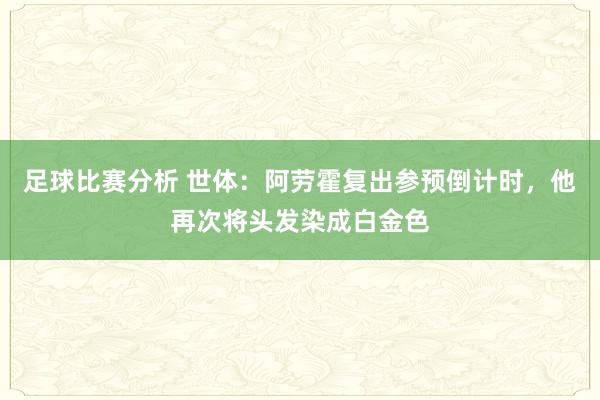 足球比赛分析 世体：阿劳霍复出参预倒计时，他再次将头发染成白金色