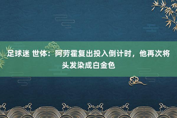 足球迷 世体：阿劳霍复出投入倒计时，他再次将头发染成白金色