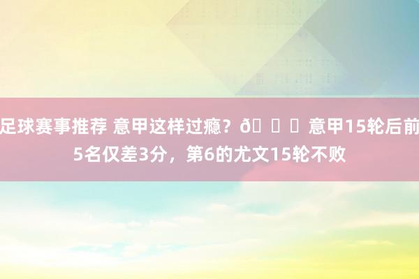 足球赛事推荐 意甲这样过瘾？😏意甲15轮后前5名仅差3分，第6的尤文15轮不败