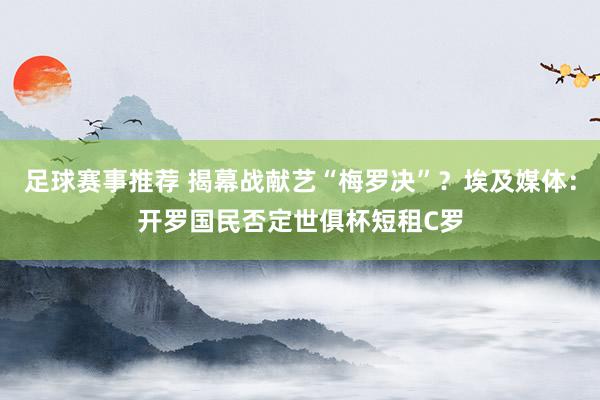 足球赛事推荐 揭幕战献艺“梅罗决”？埃及媒体：开罗国民否定世俱杯短租C罗