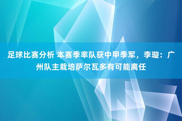 足球比赛分析 本赛季率队获中甲季军，李璇：广州队主栽培萨尔瓦多有可能离任