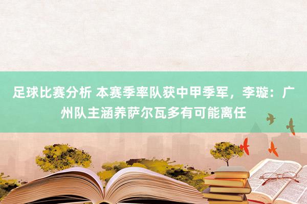 足球比赛分析 本赛季率队获中甲季军，李璇：广州队主涵养萨尔瓦多有可能离任