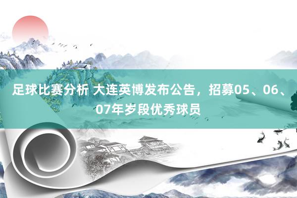 足球比赛分析 大连英博发布公告，招募05、06、07年岁段优秀球员