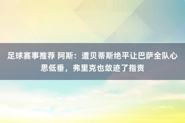 足球赛事推荐 阿斯：遭贝蒂斯绝平让巴萨全队心思低垂，弗里克也敛迹了指责