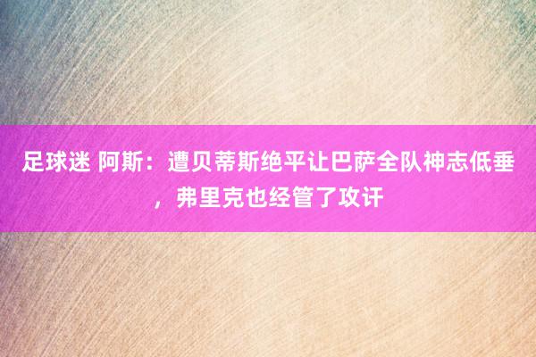 足球迷 阿斯：遭贝蒂斯绝平让巴萨全队神志低垂，弗里克也经管了攻讦