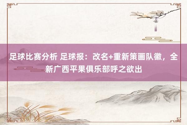 足球比赛分析 足球报：改名+重新策画队徽，全新广西平果俱乐部呼之欲出