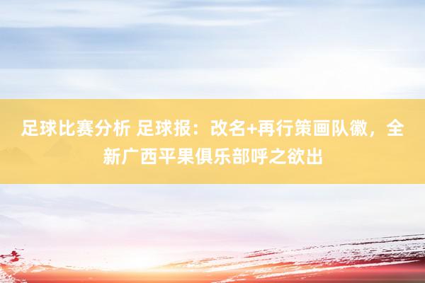 足球比赛分析 足球报：改名+再行策画队徽，全新广西平果俱乐部呼之欲出